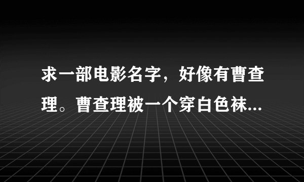 求一部电影名字，好像有曹查理。曹查理被一个穿白色袜子，上面有个标记的人杀人灭口了。当时男主角躲在柜
