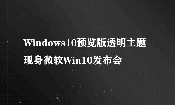 Windows10预览版透明主题现身微软Win10发布会