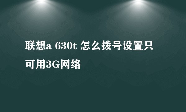 联想a 630t 怎么拨号设置只可用3G网络