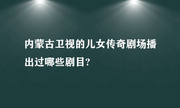 内蒙古卫视的儿女传奇剧场播出过哪些剧目?