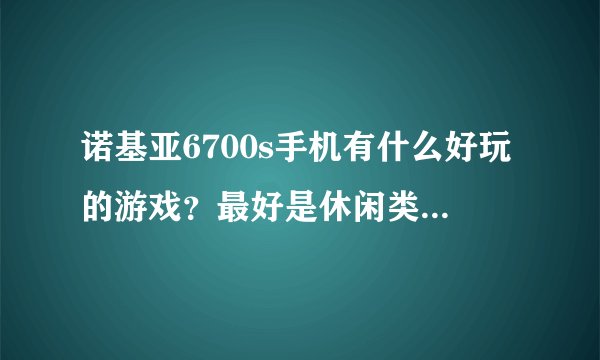 诺基亚6700s手机有什么好玩的游戏？最好是休闲类的！不要动作、角色类