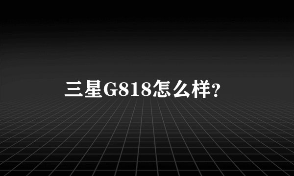 三星G818怎么样？