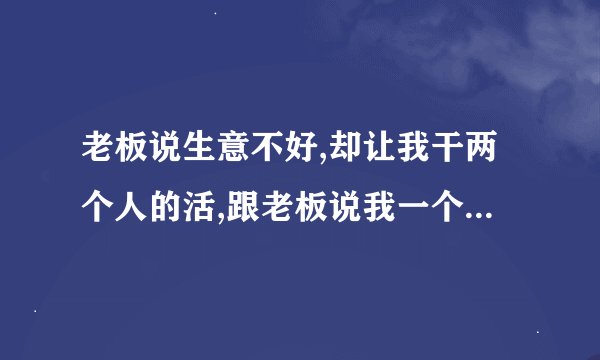 老板说生意不好,却让我干两个人的活,跟老板说我一个忙不过来，老板总是骂人我