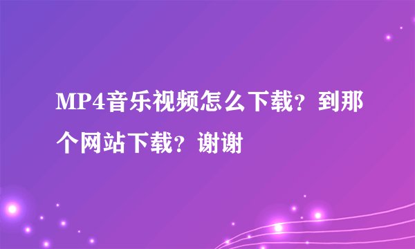MP4音乐视频怎么下载？到那个网站下载？谢谢