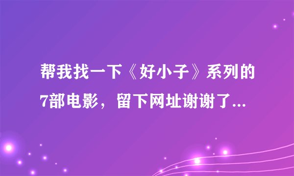 帮我找一下《好小子》系列的7部电影，留下网址谢谢了，大神帮忙啊