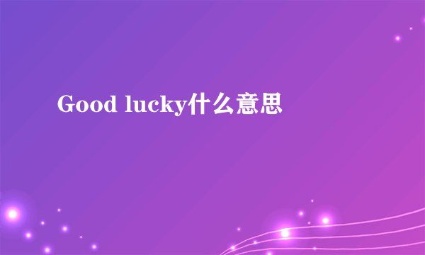 Good lucky什么意思