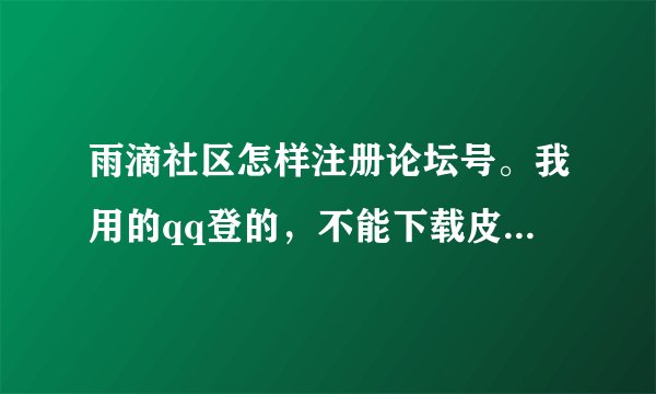 雨滴社区怎样注册论坛号。我用的qq登的，不能下载皮肤，烦死了