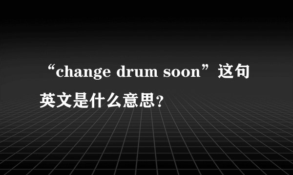 “change drum soon”这句英文是什么意思？