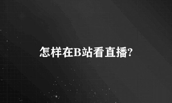 怎样在B站看直播?