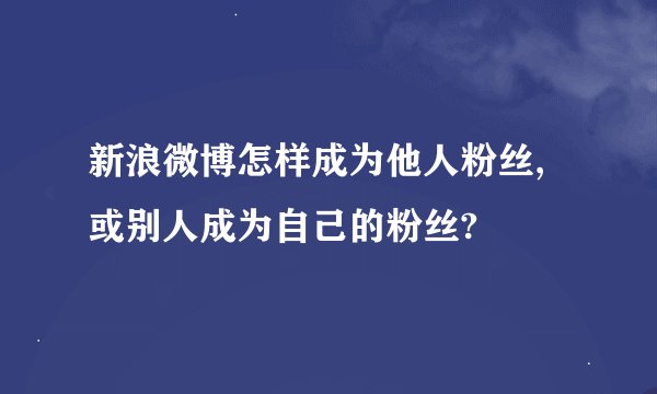 新浪微博怎样成为他人粉丝,或别人成为自己的粉丝?