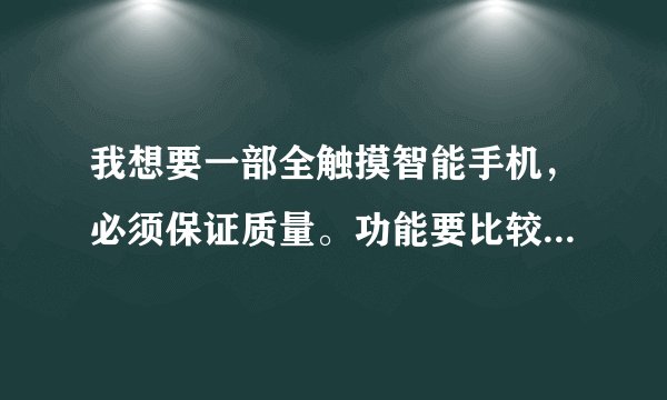 我想要一部全触摸智能手机，必须保证质量。功能要比较具全。。不知力派i500或i600怎么样？