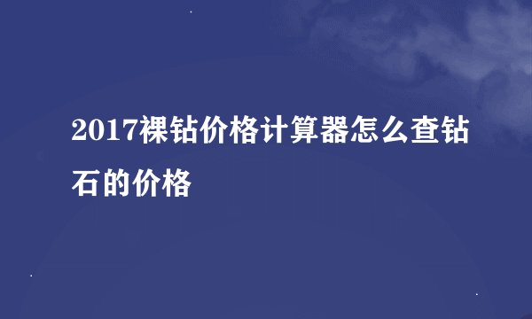 2017裸钻价格计算器怎么查钻石的价格