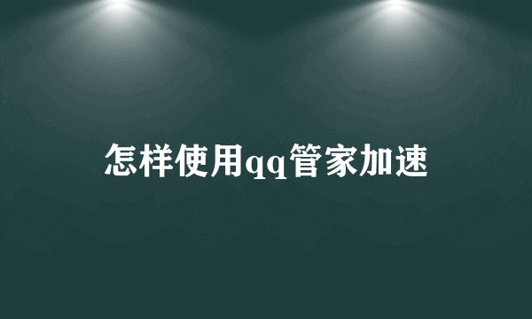 怎样使用qq管家加速