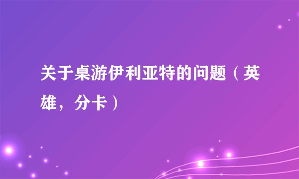 关于桌游伊利亚特的问题（英雄，分卡）