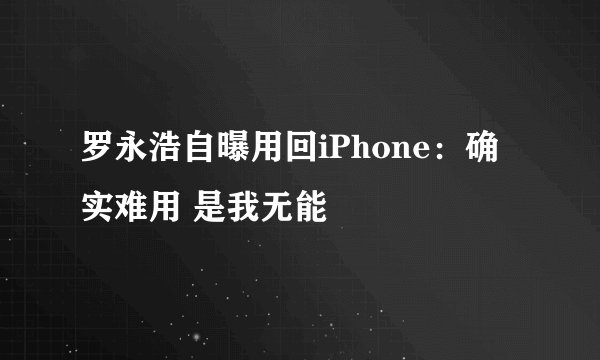 罗永浩自曝用回iPhone：确实难用 是我无能