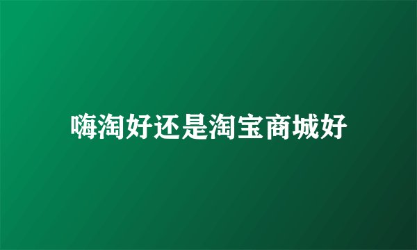 嗨淘好还是淘宝商城好
