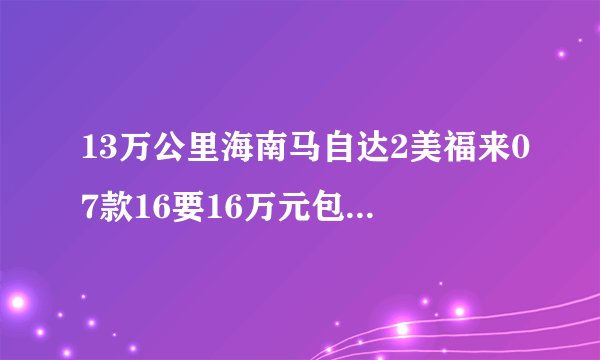 13万公里海南马自达2美福来07款16要16万元包过户贵吗？