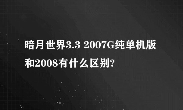 暗月世界3.3 2007G纯单机版和2008有什么区别?