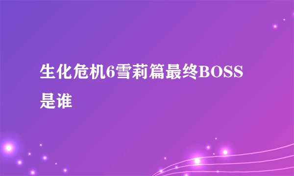生化危机6雪莉篇最终BOSS是谁