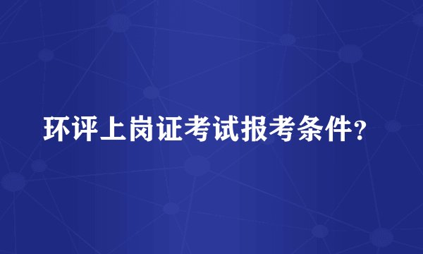 环评上岗证考试报考条件？