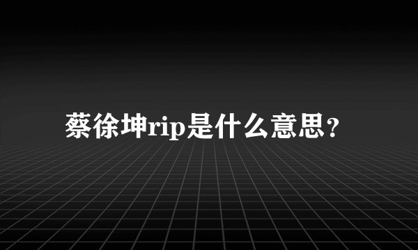 蔡徐坤rip是什么意思？