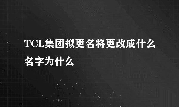 TCL集团拟更名将更改成什么名字为什么