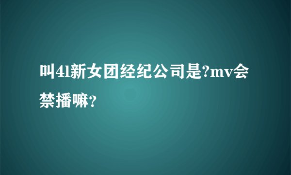 叫4l新女团经纪公司是?mv会禁播嘛？