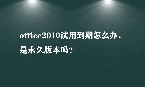 office2010试用到期怎么办，是永久版本吗？
