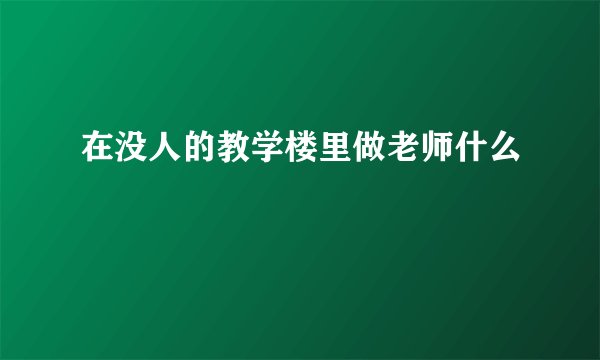 在没人的教学楼里做老师什么