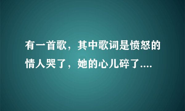 有一首歌，其中歌词是愤怒的情人哭了，她的心儿碎了...那是什么歌？