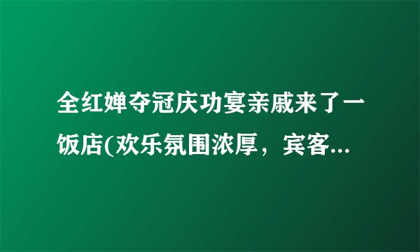 全红婵夺冠庆功宴亲戚来了一饭店(欢乐氛围浓厚，宾客尽情享受美食与酒水)