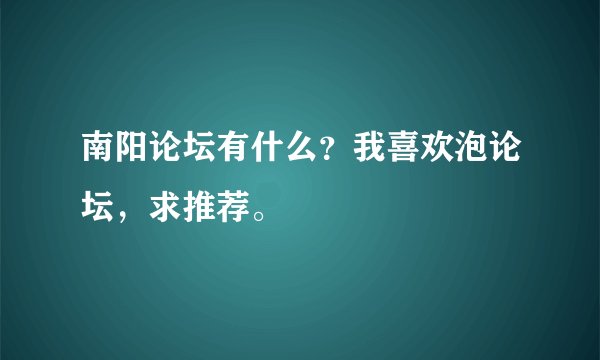 南阳论坛有什么？我喜欢泡论坛，求推荐。