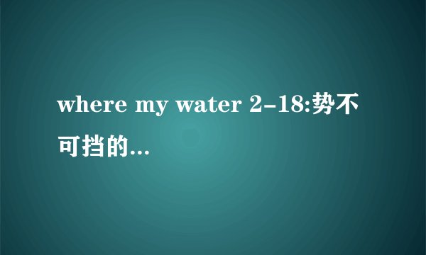 where my water 2-18:势不可挡的泥浆 攻略
