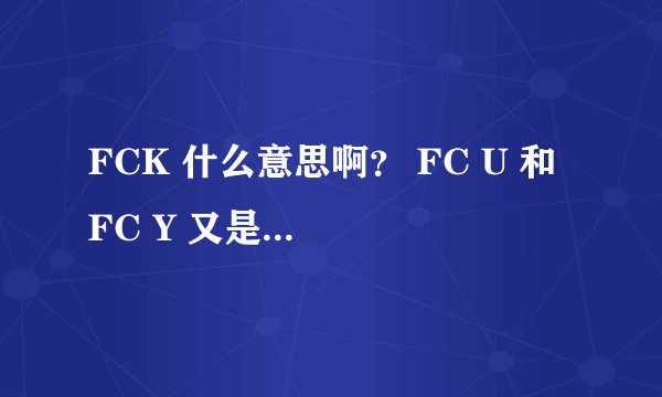 FCK 什么意思啊？ FC U 和 FC Y 又是什么意思啊？？