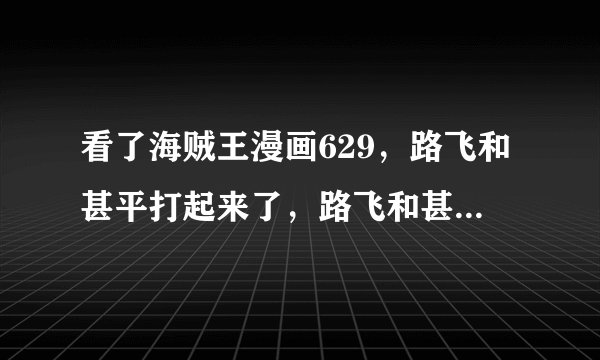 看了海贼王漫画629，路飞和甚平打起来了，路飞和甚平平手，连甚平也打不败，路飞的实力只是这种程度吗？