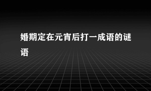 婚期定在元宵后打一成语的谜语