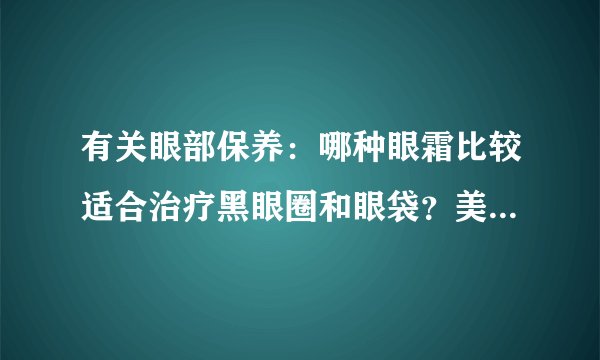 有关眼部保养：哪种眼霜比较适合治疗黑眼圈和眼袋？美袭来眼部护理产品怎么样？谁用过啊？