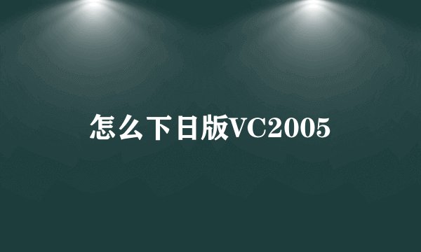 怎么下日版VC2005