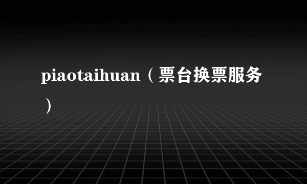 piaotaihuan（票台换票服务）