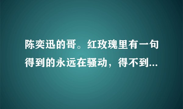 陈奕迅的哥。红玫瑰里有一句得到的永远在骚动，得不到的…………后面是什么？