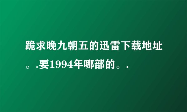跪求晚九朝五的迅雷下载地址。.要1994年哪部的。.