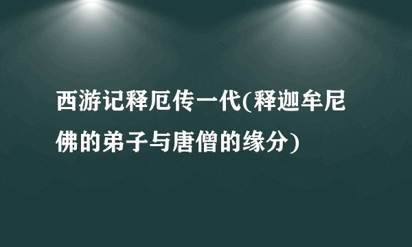 西游记释厄传一代(释迦牟尼佛的弟子与唐僧的缘分)