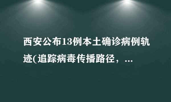 西安公布13例本土确诊病例轨迹(追踪病毒传播路径，加强防控措施)