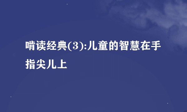 啃读经典(3):儿童的智慧在手指尖儿上