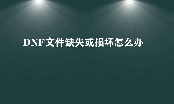 DNF文件缺失或损坏怎么办