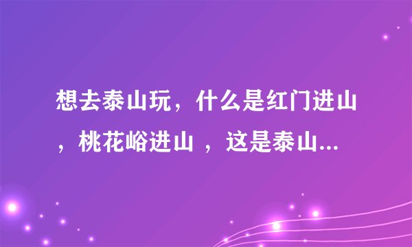 想去泰山玩，什么是红门进山，桃花峪进山 ，这是泰山不同的入口嘛
