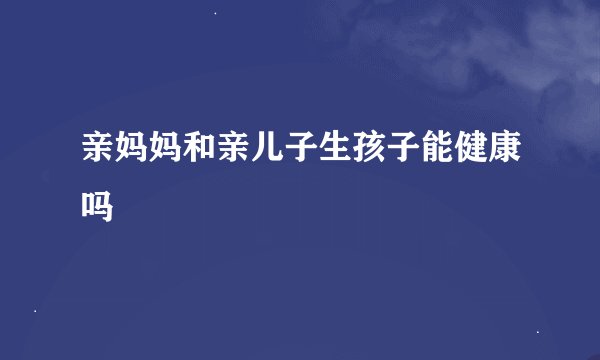 亲妈妈和亲儿子生孩子能健康吗