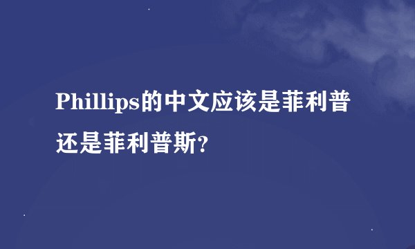 Phillips的中文应该是菲利普还是菲利普斯？