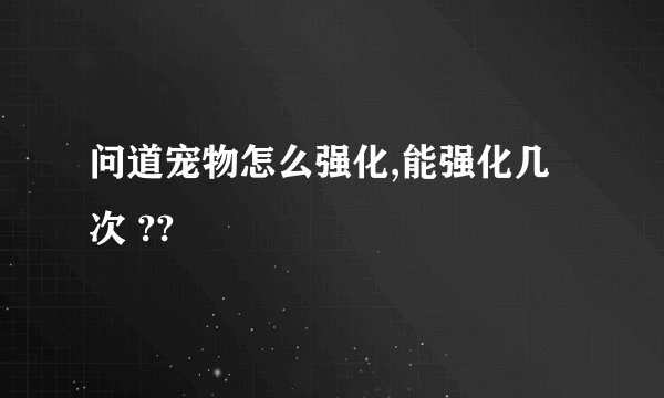 问道宠物怎么强化,能强化几次 ??