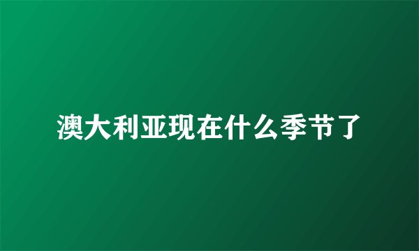 澳大利亚现在什么季节了